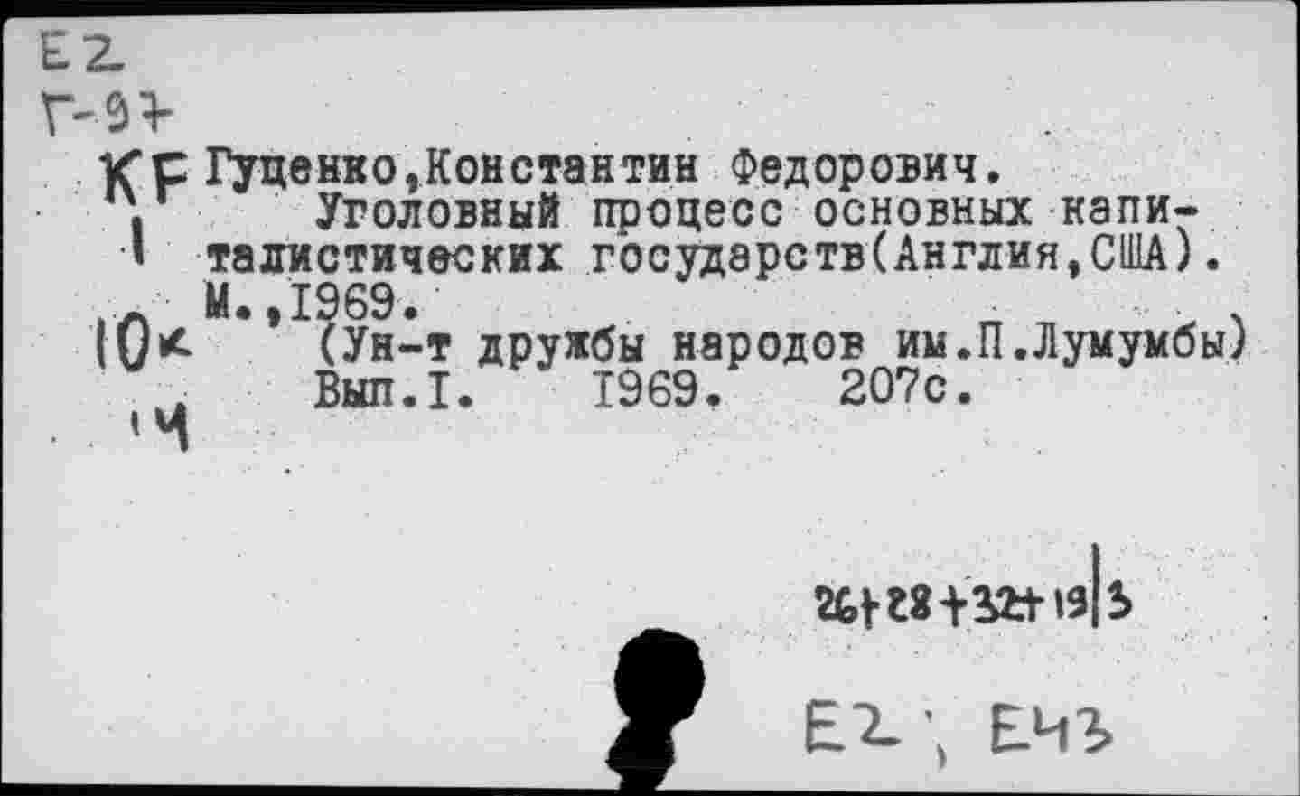 ﻿ЗЭ-
КС Гуденко,Константин Федорович.
• Уголовный процесс основных капи-
I талистических государств(Англия,США). М.,1969.
(Ун-т дружбы народов им.П.Лумумбы) , Вып.1. 1969.	207с.
’Ч

